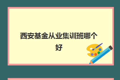 西安基金从业集训班哪个好一点？2025年权威选择标准、机构对比与避坑全指南