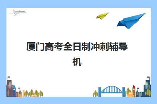 厦门高考全日制冲刺辅导机构如何选择？2025年优质机构TOP5推荐与择校全攻略