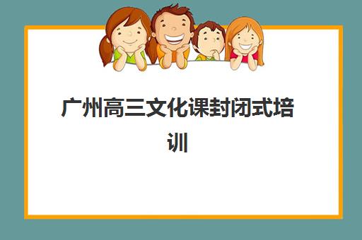 广州高三文化课封闭式培训班培训班哪个最好一点？2025年最新排名前十与超全择校指南