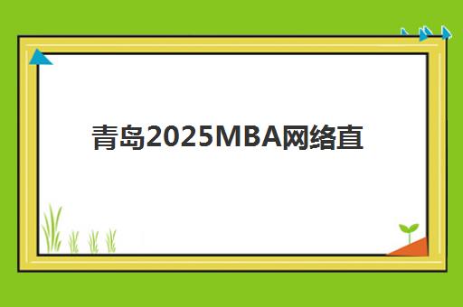 青岛2025MBA网络直播课程辅导培训机构哪家好？最新权威排名、课程体系与科学择校全指南