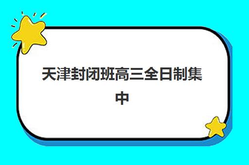 天津封闭班高三全日制集中训练营有哪些学校？2025年十大机构硬核解析与择校指南