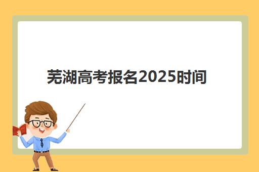芜湖高考报名2025时间表如何查询？报名流程、关键时间节点与材料准备全指南