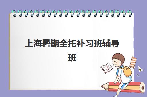 上海暑期全托补习班辅导班有哪些学校招生？2025年最新权威TOP5榜单、择校指南与成功案例全解析