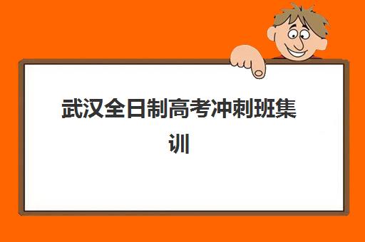 武汉全日制高考冲刺班集训营排名榜前十名如何科学参考？2023年最新榜单解析、择校技巧与成功案例全攻略