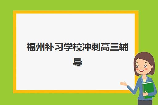 福州补习学校冲刺高三辅导学校哪家好一点？2025年最新排名榜单、各校特色解析与科学择校全指南