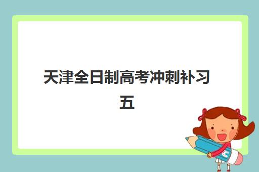 天津全日制高考冲刺补习五大机构用户推荐榜如何查询？2025年最新榜单、各机构特色分析与科学择校指南全解析
