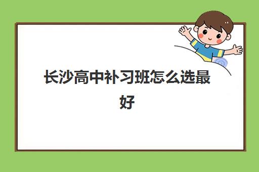 长沙高中补习班怎么选最好？2025年招生指南与十大辅导学校实力排行榜