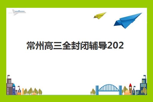 常州高三全封闭辅导2025年考点有哪些？最新权威考点清单与家长出行避坑全指南