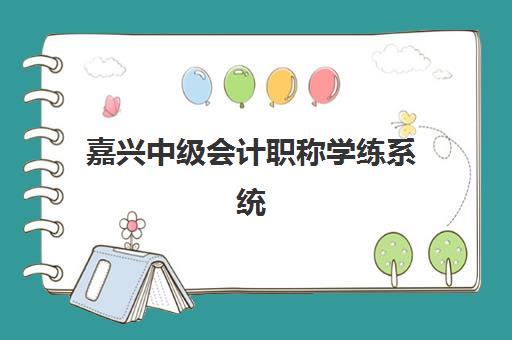嘉兴中级会计职称学练系统课程集中训练营怎么样啊如何选择最靠谱？2025年真实体验、通过率分析与报名指南