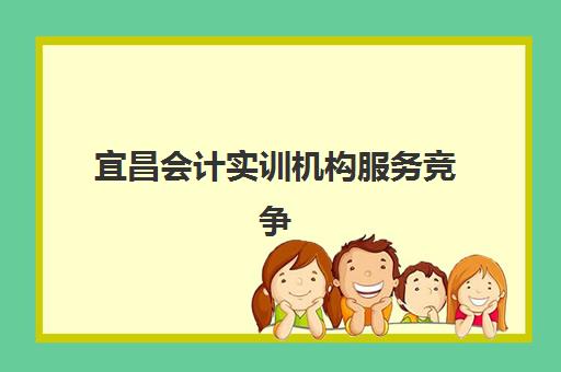 宜昌会计实训机构服务竞争力如何评估?完整报告解读与基于师资、课程、就业的多维选择指南 宜昌会计实训机构服务竞争力如何评估?完整报告解读与基于师资、课程、就业的多维选择指南