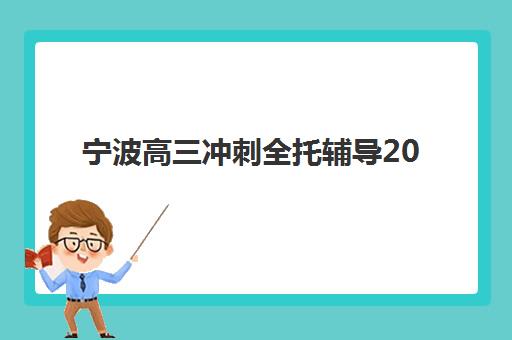 宁波高三冲刺全托辅导2025辅导班哪儿最好，2025年宁波高三全托机构排名前十及个性化择校全攻略