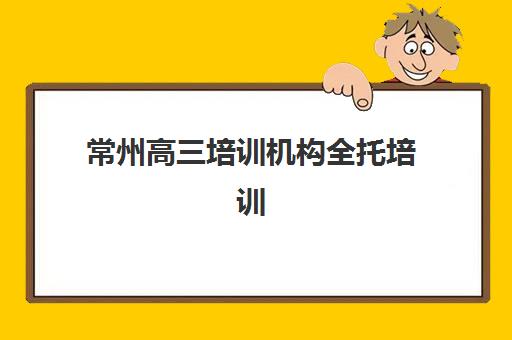 常州高三培训机构全托培训班哪家好多少钱？2025年最新排名与费用全攻略