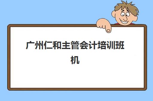 广州仁和主管会计培训班机构核心竞争力对比如何科学分析？2023年五大维度评估、择校指南与成功案例解析