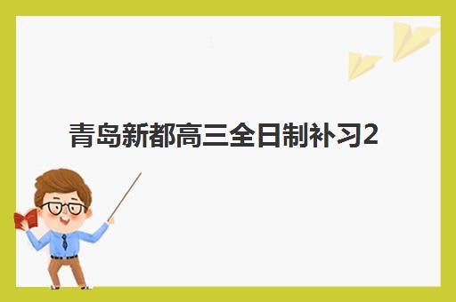 青岛新都高三全日制补习2025报名时间表如何安排？最新报名流程与择校全攻略