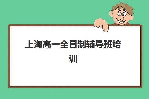 上海高一全日制辅导班培训机构哪个好一点？2025年最新排名解析、择校标准与成功案例全指南