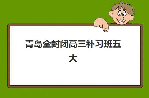 青岛全封闭高三补习班五大机构服务案例集如何查询？2025年最新权威案例解读与科学择校全指南