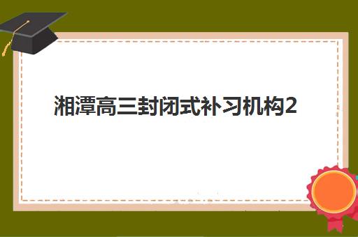 湘潭高三封闭式补习机构2025报名时间表如何查询，最新政策解读与报名全流程指南