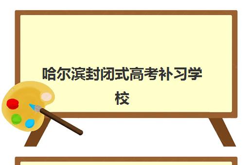 哈尔滨封闭式高考补习学校班封闭管理多少钱一个月？2025年最新权威费用清单、各校性价比对比与择校全攻略