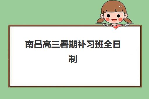 南昌高三暑期补习班全日制培训学校排名榜前十名如何查询？2025年最新Top10榜单、择校标准与成功案例全解析