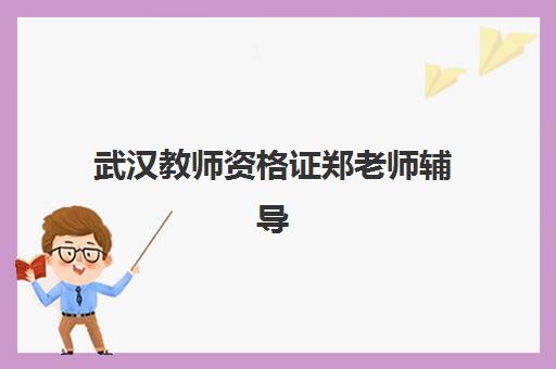 武汉教师资格证郑老师辅导班机构用户满意度如何？2025年真实学员评价与课程深度解析报告