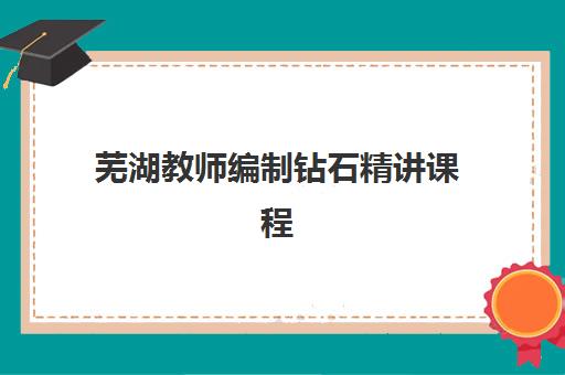芜湖教师编制钻石精讲课程如何选择?三大公办背景机构特色对比与2025年考编策略全解析 芜湖教师编制钻石精讲课程如何选择?三大公办背景机构特色对比与2025年考编策略全解析