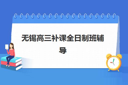 无锡高三补课全日制班辅导机构排名一览表最新如何查询？2025年权威榜单解读、择校标准与成功案例解析