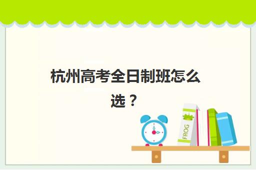 杭州高考全日制班怎么选？2025年最新培训机构排名一览与择校指南