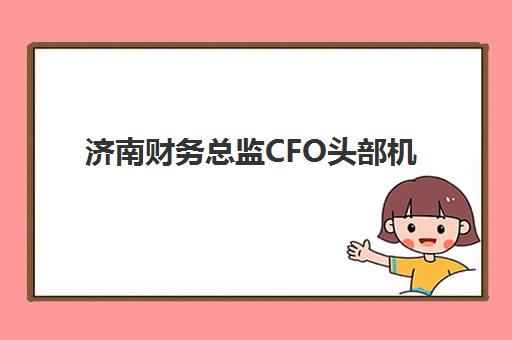 济南财务总监CFO头部机构如何选择？2025年度权威公示与择校指南