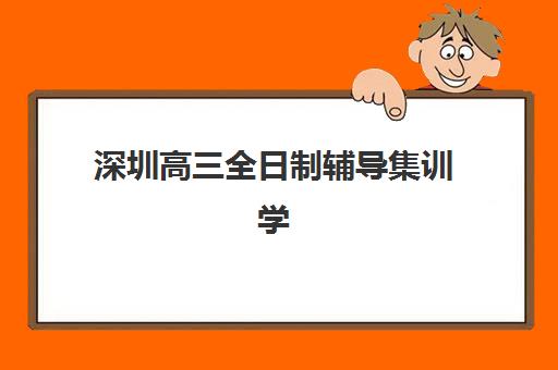 深圳高三全日制辅导集训学校集训营排名一览表最新如何科学参考？2023年权威榜单解析与择校指南