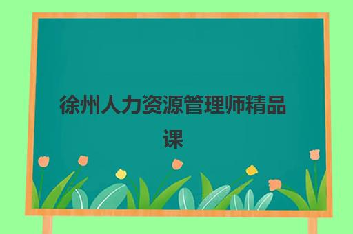 徐州人力资源管理师精品课程培训机构如何选择？2025年最新权威排名、各机构特色解析与科学报读全指南