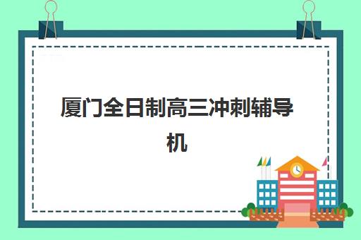 厦门全日制高三冲刺辅导机构哪家比较好？2025年最新权威排名、择校标准与避坑全指南