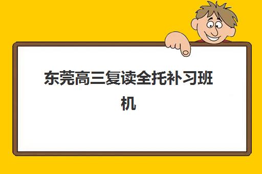 东莞高三复读全托补习班机构成功率最高的是哪个？2025年最新成功率榜单、择校标准与全攻略
