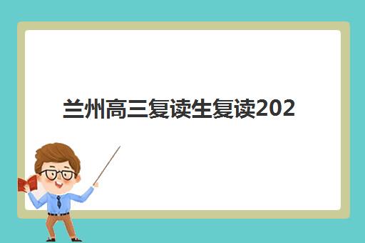 兰州高三复读生复读2025年报名时间如何安排？最新时间表、报名流程与择校全指南