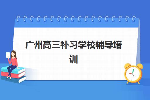 广州高三补习学校辅导培训机构哪家好一点？2025年最新权威排名TOP5、科学择校标准与成功案例全解析