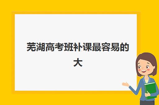 芜湖高考班补课最容易的大学是哪个？2025年低分录取高校排行榜、分数线解析与补课提分全攻略