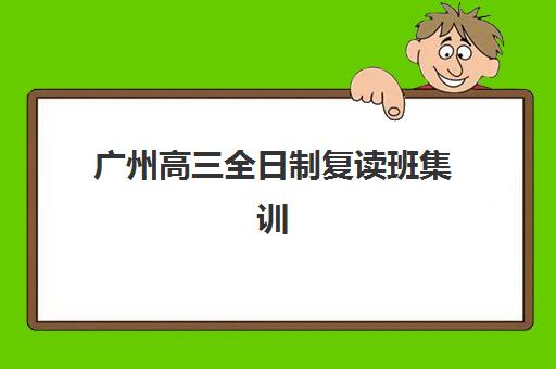 广州高三全日制复读班集训营排名前十名有哪些？2025年权威榜单与科学择校全攻略