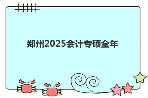 郑州2025会计专硕全年集训营报名确认时间如何安排？最新官方日程、集训营择校指南与备考全攻略