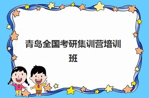 青岛全国考研集训营培训班哪个好一点？封闭式考研培训班挑选秘籍与TOP5机构全对比