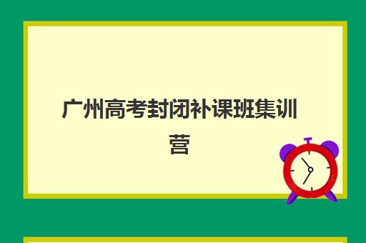 广州高考封闭补课班集训营排名前十的学校如何选择？2025年最新权威榜单解析与科学择校全指南