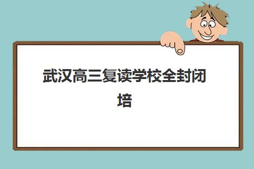 武汉高三复读学校全封闭培训机构哪个好一点？2025年最新权威排名解析与择校实战全指南