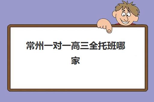 常州一对一高三全托班哪家好？2025年三大机构特色解析与择校指南
