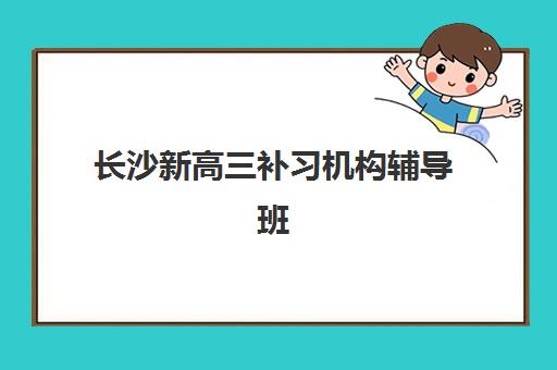 长沙新高三补习机构辅导班哪个比较好一点？2025年最新排名前十、择校指南与全攻略深度解析