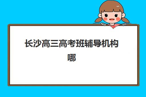 长沙高三高考班辅导机构哪个比较好？2025年最新TOP10排名、择校指南与成功案例深度解析