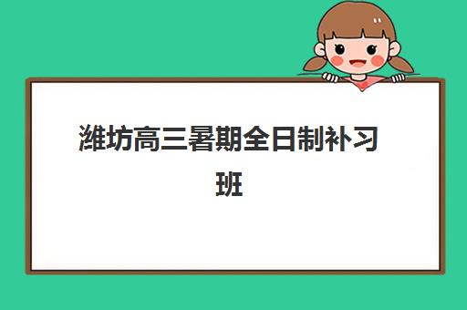 潍坊高三暑期全日制补习班时间2025考试时间表如何查询？最新各校课程安排、备考规划与选择指南
