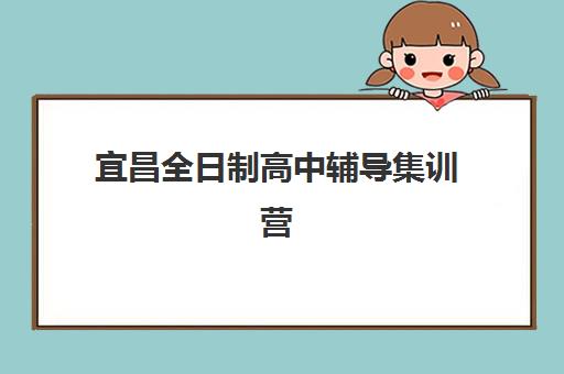 宜昌全日制高中辅导集训营排名一览表最新如何查询？2023年权威榜单、各营特色解析与科学选择全攻略
