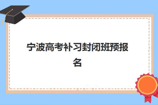 宁波高考补习封闭班预报名考点查询官网如何查找？2025年最新报名入口、流程详解与权威机构推荐