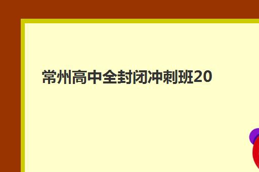 常州高中全封闭冲刺班2025年公布时间如何规划？最新权威时间表、报名流程与择校避坑全指南