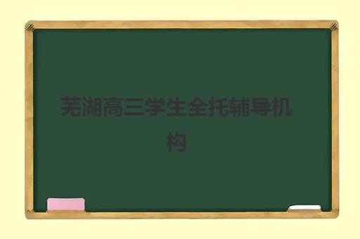 芜湖高三学生全托辅导机构哪家比较好？2025年最新Top5权威排名、择校技巧与成功案例全解析