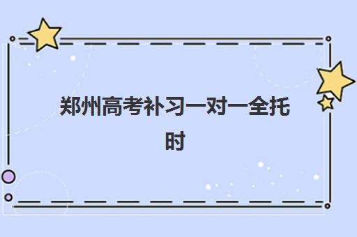 郑州高考补习一对一全托时间2025年具体时间如何规划？最新权威时间表、择校策略与备考指南全解析