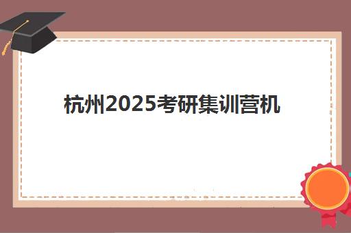 杭州2025考研集训营机构成功率最高的是哪个?资深教育博主全方位评测与避坑指南 杭州2025考研集训营机构成功率最高的是哪个?资深教育博主全方位评测与避坑指南